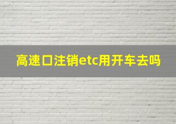 高速口注销etc用开车去吗