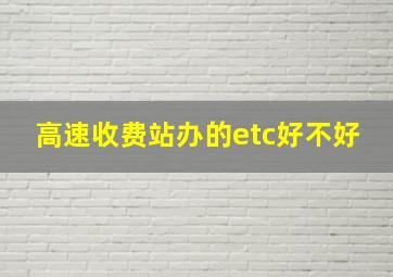 高速收费站办的etc好不好