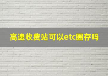 高速收费站可以etc圈存吗