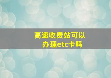 高速收费站可以办理etc卡吗