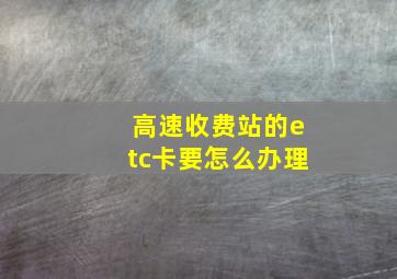 高速收费站的etc卡要怎么办理