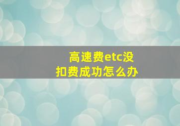 高速费etc没扣费成功怎么办