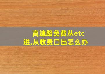 高速路免费从etc进,从收费口出怎么办