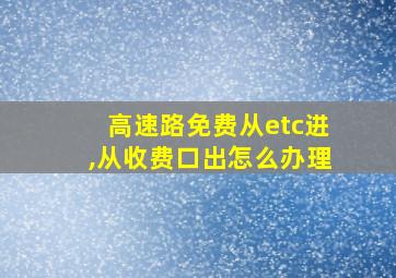 高速路免费从etc进,从收费口出怎么办理