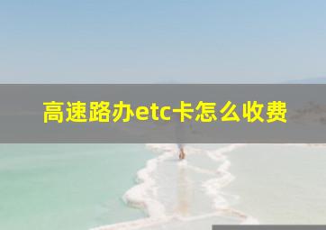 高速路办etc卡怎么收费