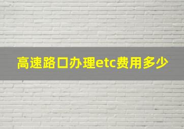 高速路口办理etc费用多少