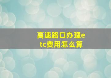 高速路口办理etc费用怎么算