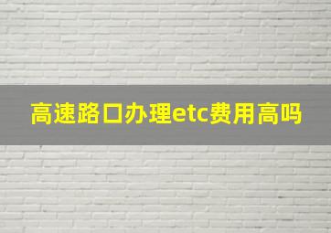 高速路口办理etc费用高吗