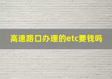 高速路口办理的etc要钱吗