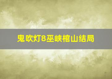 鬼吹灯8巫峡棺山结局