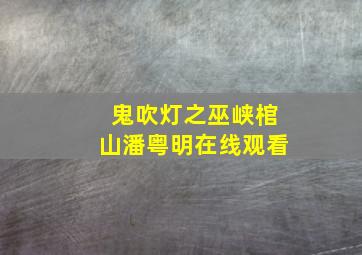 鬼吹灯之巫峡棺山潘粤明在线观看