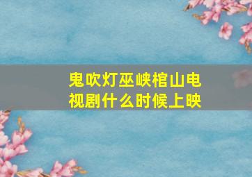 鬼吹灯巫峡棺山电视剧什么时候上映