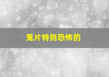 鬼片特别恐怖的