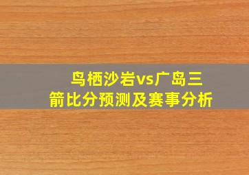 鸟栖沙岩vs广岛三箭比分预测及赛事分析