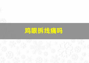 鸡眼拆线痛吗