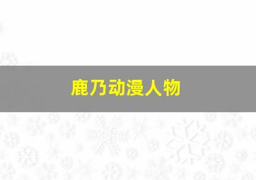 鹿乃动漫人物