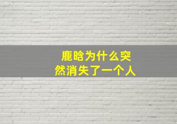 鹿晗为什么突然消失了一个人