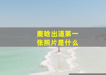 鹿晗出道第一张照片是什么