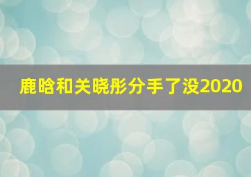 鹿晗和关晓彤分手了没2020