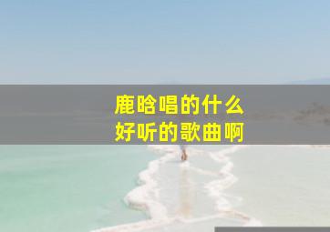 鹿晗唱的什么好听的歌曲啊