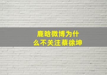 鹿晗微博为什么不关注蔡徐坤