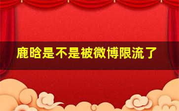 鹿晗是不是被微博限流了