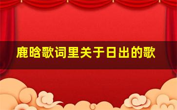 鹿晗歌词里关于日出的歌