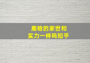 鹿晗的家世和实力一样吗知乎