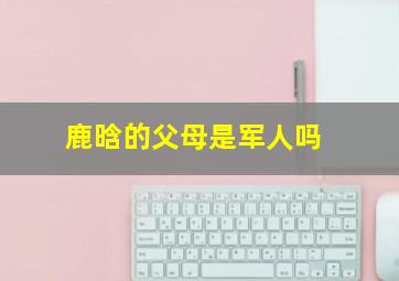 鹿晗的父母是军人吗