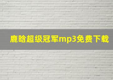 鹿晗超级冠军mp3免费下载