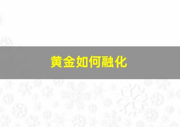 黄金如何融化