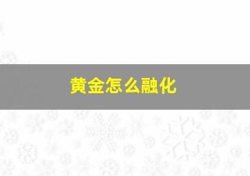 黄金怎么融化