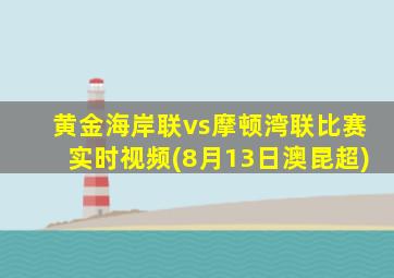 黄金海岸联vs摩顿湾联比赛实时视频(8月13日澳昆超)