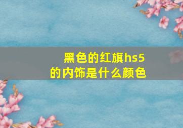 黑色的红旗hs5的内饰是什么颜色