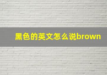 黑色的英文怎么说brown