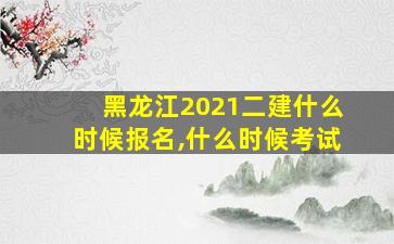 黑龙江2021二建什么时候报名,什么时候考试