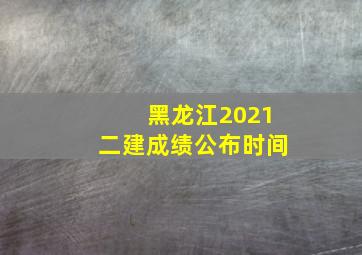 黑龙江2021二建成绩公布时间