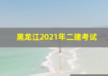 黑龙江2021年二建考试