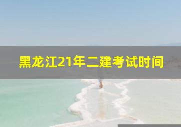 黑龙江21年二建考试时间