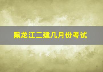 黑龙江二建几月份考试