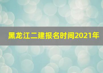 黑龙江二建报名时间2021年