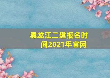 黑龙江二建报名时间2021年官网