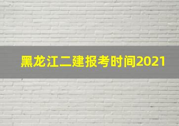 黑龙江二建报考时间2021