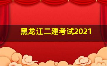 黑龙江二建考试2021