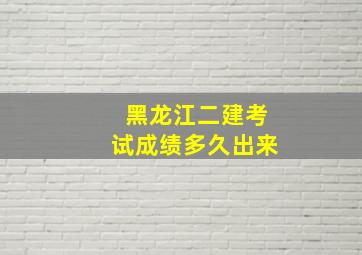 黑龙江二建考试成绩多久出来