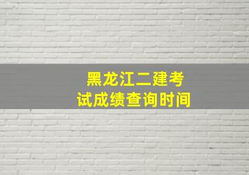 黑龙江二建考试成绩查询时间