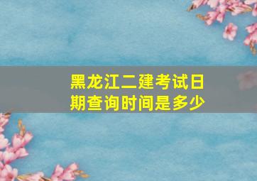 黑龙江二建考试日期查询时间是多少