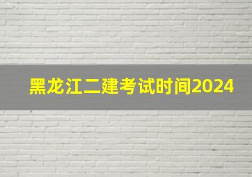 黑龙江二建考试时间2024