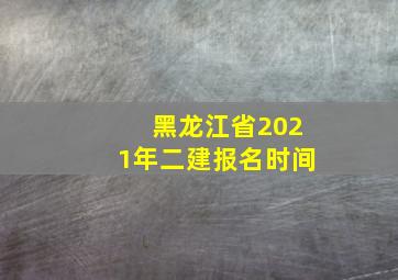 黑龙江省2021年二建报名时间