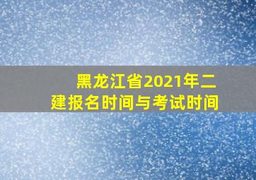 黑龙江省2021年二建报名时间与考试时间